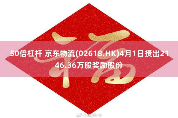 50倍杠杆 京东物流(02618.HK)4月1日授出2146.36万股奖励股份