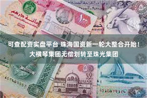 可查配资实盘平台 珠海国资新一轮大整合开始！大横琴集团无偿划转至珠光集团
