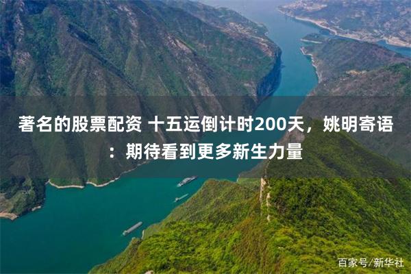 著名的股票配资 十五运倒计时200天，姚明寄语：期待看到更多新生力量