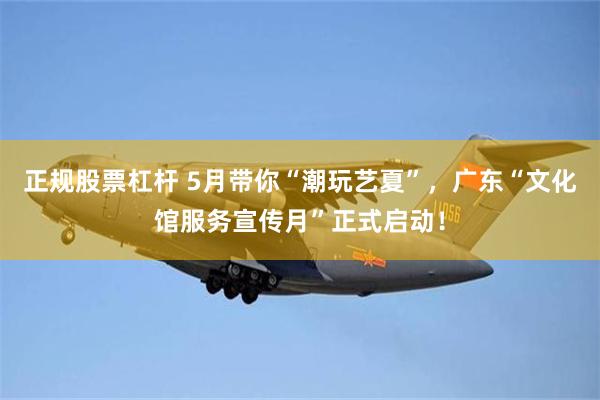 正规股票杠杆 5月带你“潮玩艺夏”，广东“文化馆服务宣传月”正式启动！