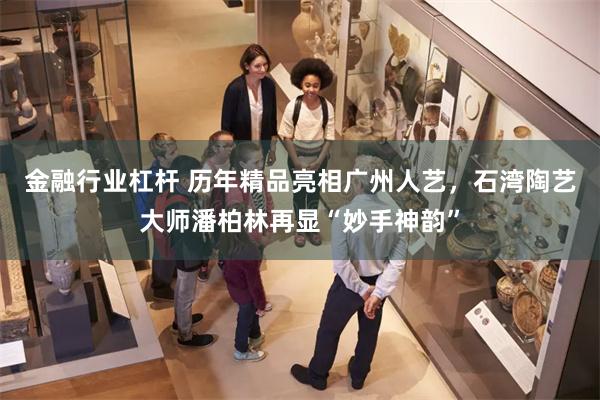 金融行业杠杆 历年精品亮相广州人艺，石湾陶艺大师潘柏林再显“妙手神韵”