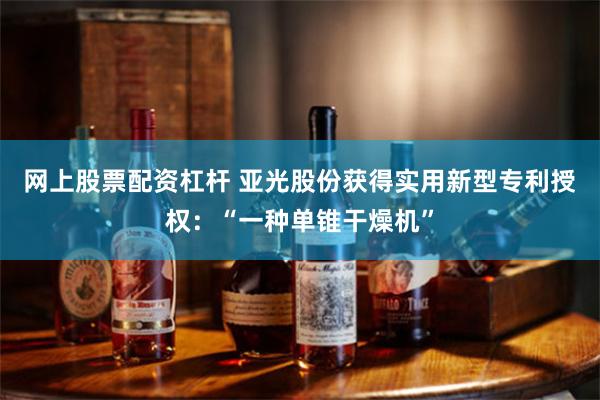 网上股票配资杠杆 亚光股份获得实用新型专利授权：“一种单锥干燥机”