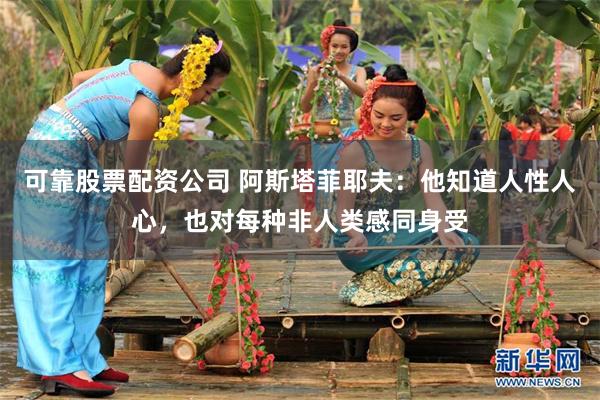 可靠股票配资公司 阿斯塔菲耶夫：他知道人性人心，也对每种非人类感同身受