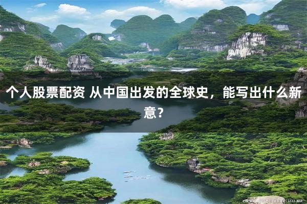 个人股票配资 从中国出发的全球史，能写出什么新意？