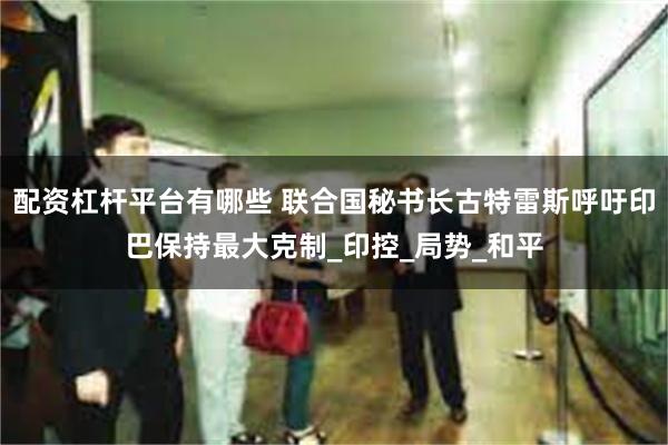 配资杠杆平台有哪些 联合国秘书长古特雷斯呼吁印巴保持最大克制_印控_局势_和平