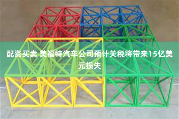 配资买卖 美福特汽车公司预计关税将带来15亿美元损失