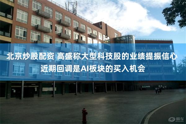 北京炒股配资 高盛称大型科技股的业绩提振信心 近期回调是AI板块的买入机会