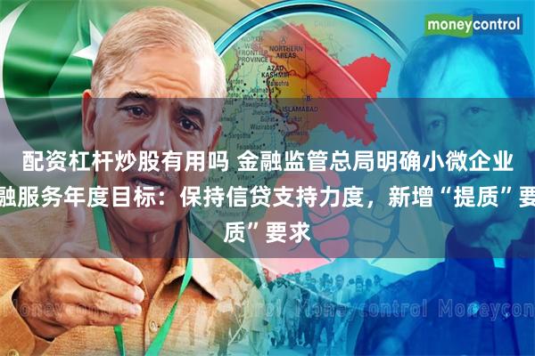 配资杠杆炒股有用吗 金融监管总局明确小微企业金融服务年度目标：保持信贷支持力度，新增“提质”要求