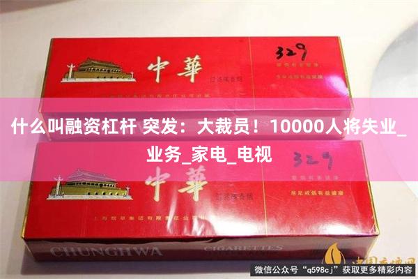 什么叫融资杠杆 突发：大裁员！10000人将失业_业务_家电_电视