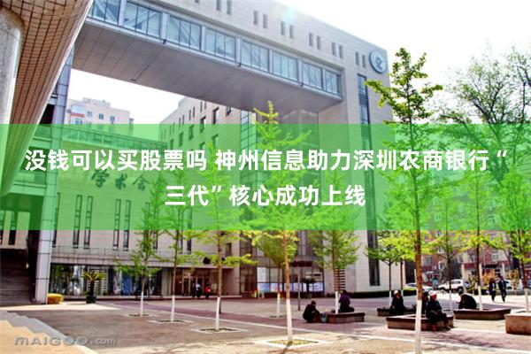 没钱可以买股票吗 神州信息助力深圳农商银行“三代”核心成功上线