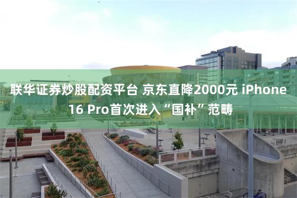 联华证券炒股配资平台 京东直降2000元 iPhone 16 Pro首次进入“国补”范畴