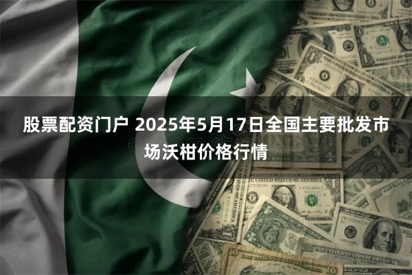 股票配资门户 2025年5月17日全国主要批发市场沃柑价格行情