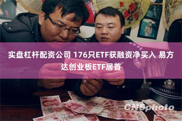 实盘杠杆配资公司 176只ETF获融资净买入 易方达创业板ETF居首