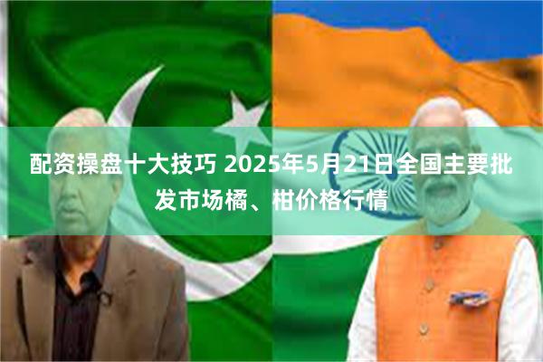配资操盘十大技巧 2025年5月21日全国主要批发市场橘、柑价格行情