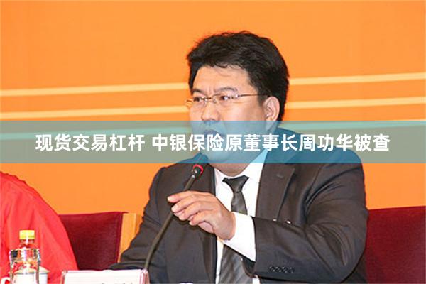 现货交易杠杆 中银保险原董事长周功华被查