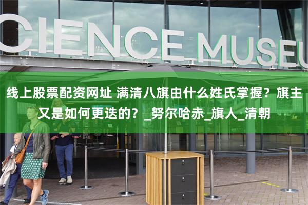 线上股票配资网址 满清八旗由什么姓氏掌握？旗主又是如何更迭的？_努尔哈赤_旗人_清朝
