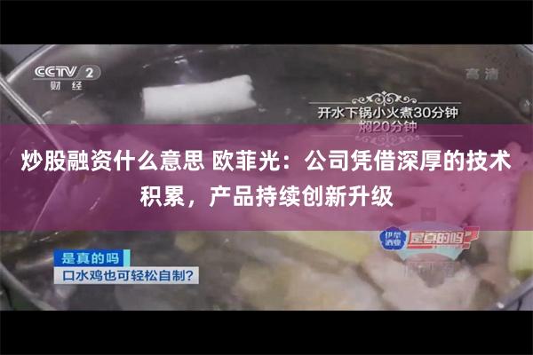 炒股融资什么意思 欧菲光：公司凭借深厚的技术积累，产品持续创新升级