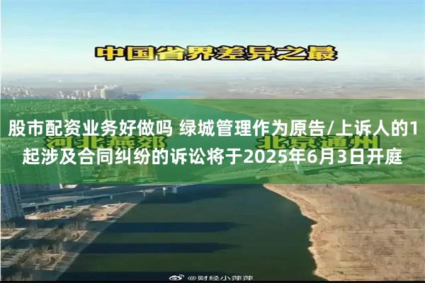 股市配资业务好做吗 绿城管理作为原告/上诉人的1起涉及合同纠纷的诉讼将于2025年6月3日开庭
