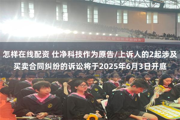 怎样在线配资 仕净科技作为原告/上诉人的2起涉及买卖合同纠纷的诉讼将于2025年6月3日开庭