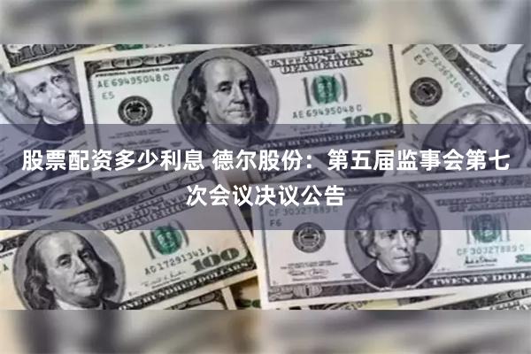 股票配资多少利息 德尔股份：第五届监事会第七次会议决议公告