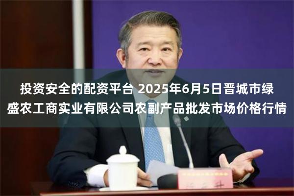 投资安全的配资平台 2025年6月5日晋城市绿盛农工商实业有限公司农副产品批发市场价格行情