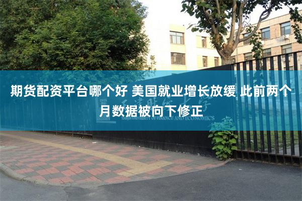 期货配资平台哪个好 美国就业增长放缓 此前两个月数据被向下修正