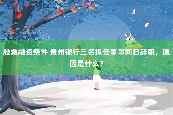股票融资条件 贵州银行三名拟任董事同日辞职，原因是什么？