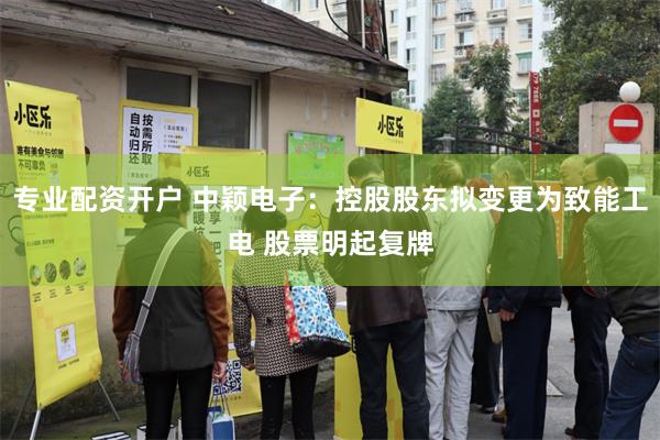 专业配资开户 中颖电子：控股股东拟变更为致能工电 股票明起复牌