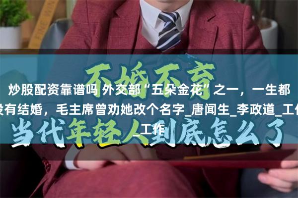 炒股配资靠谱吗 外交部“五朵金花”之一，一生都没有结婚，毛主席曾劝她改个名字_唐闻生_李政道_工作