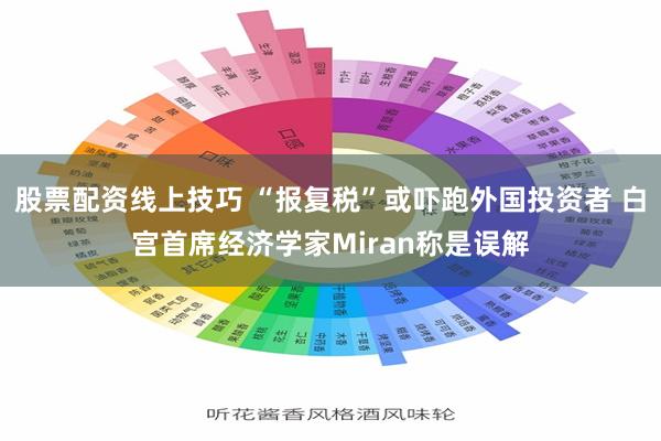 股票配资线上技巧 “报复税”或吓跑外国投资者 白宫首席经济学家Miran称是误解