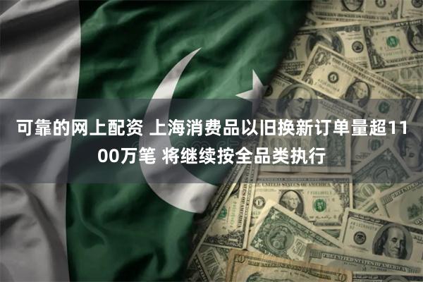 可靠的网上配资 上海消费品以旧换新订单量超1100万笔 将继续按全品类执行