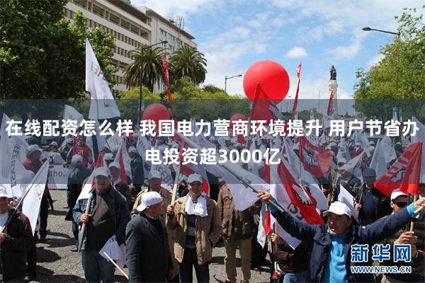 在线配资怎么样 我国电力营商环境提升 用户节省办电投资超3000亿