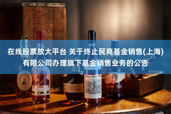 在线股票放大平台 关于终止民商基金销售(上海)有限公司办理旗下基金销售业务的公告