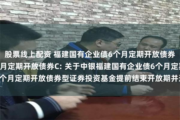 股票线上配资 福建国有企业债6个月定期开放债券A,福建国有企业债6个月定期开放债券C: 关于中银福建国有企业债6个月定期开放债券型证券投资基金提前结束开放期并进入下一封闭期的公告