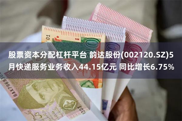 股票资本分配杠杆平台 韵达股份(002120.SZ)5月快递服务业务收入44.15亿元 同比增长6.75%