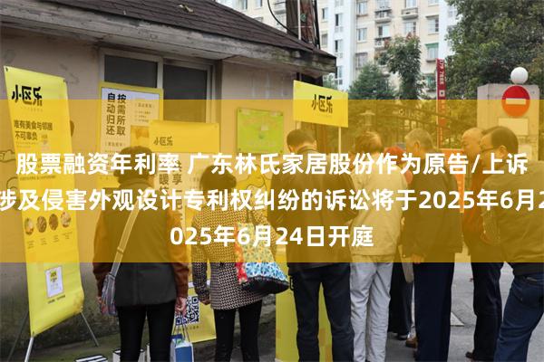 股票融资年利率 广东林氏家居股份作为原告/上诉人的1起涉及侵害外观设计专利权纠纷的诉讼将于2025年6月24日开庭