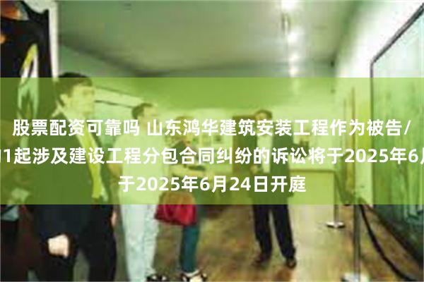股票配资可靠吗 山东鸿华建筑安装工程作为被告/被上诉人的1起涉及建设工程分包合同纠纷的诉讼将于2025年6月24日开庭