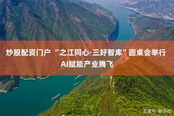 炒股配资门户 “之江同心·三好智库”圆桌会举行 AI赋能产业腾飞