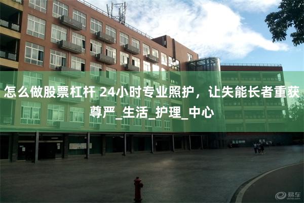 怎么做股票杠杆 24小时专业照护，让失能长者重获尊严_生活_护理_中心