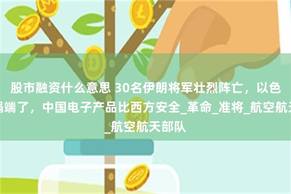 股市融资什么意思 30名伊朗将军壮烈阵亡，以色列一锅端了，中国电子产品比西方安全_革命_准将_航空航天部队