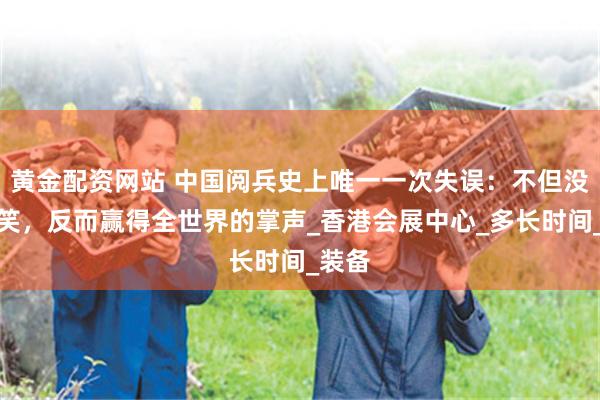黄金配资网站 中国阅兵史上唯一一次失误：不但没被嘲笑，反而赢得全世界的掌声_香港会展中心_多长时间_装备
