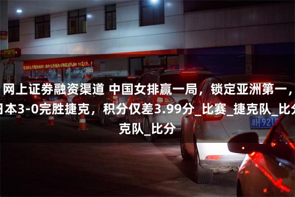 网上证劵融资渠道 中国女排赢一局，锁定亚洲第一，日本3-0完胜捷克，积分仅差3.99分_比赛_捷克队_比分