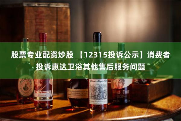 股票专业配资炒股 【12315投诉公示】消费者投诉惠达卫浴其他售后服务问题