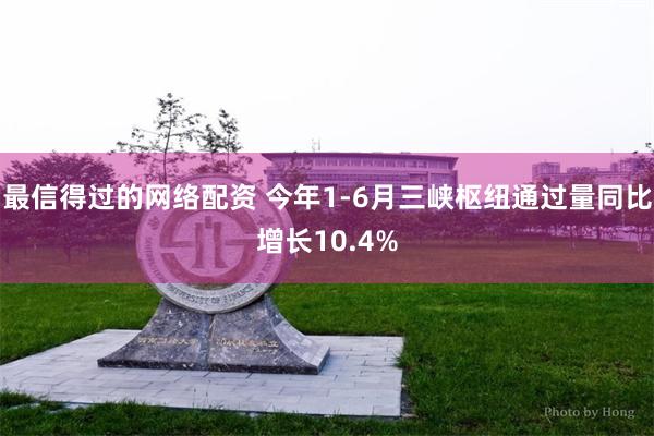 最信得过的网络配资 今年1-6月三峡枢纽通过量同比增长10.4%