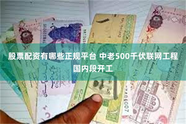 股票配资有哪些正规平台 中老500千伏联网工程国内段开工