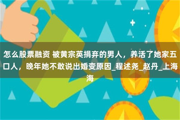 怎么股票融资 被黄宗英捐弃的男人，养活了她家五口人，晚年她不敢说出婚变原因_程述尧_赵丹_上海