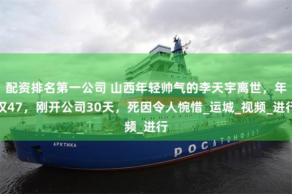 配资排名第一公司 山西年轻帅气的李天宇离世，年仅47，刚开公司30天，死因令人惋惜_运城_视频_进行