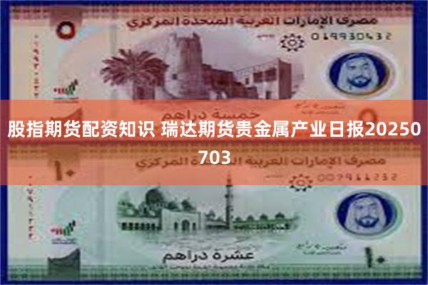 股指期货配资知识 瑞达期货贵金属产业日报20250703