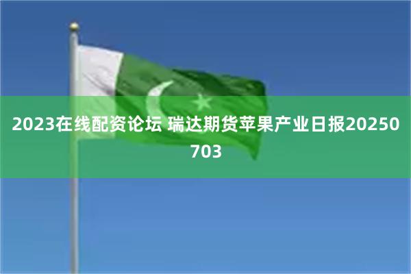 2023在线配资论坛 瑞达期货苹果产业日报20250703