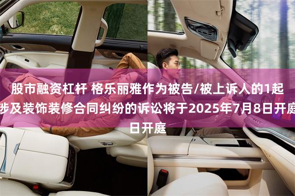 股市融资杠杆 格乐丽雅作为被告/被上诉人的1起涉及装饰装修合同纠纷的诉讼将于2025年7月8日开庭